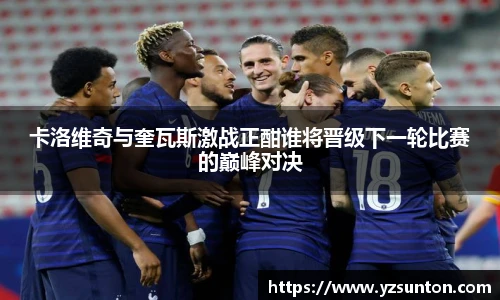 卡洛维奇与奎瓦斯激战正酣谁将晋级下一轮比赛的巅峰对决