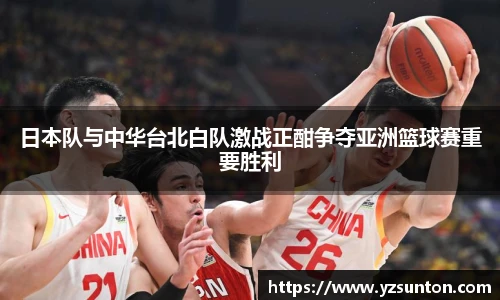 日本队与中华台北白队激战正酣争夺亚洲篮球赛重要胜利