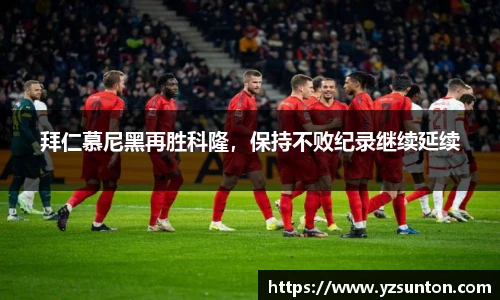 拜仁慕尼黑再胜科隆，保持不败纪录继续延续