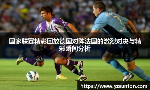 国家联赛精彩回放德国对阵法国的激烈对决与精彩瞬间分析