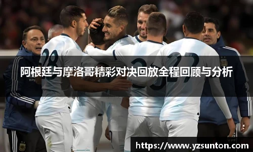 阿根廷与摩洛哥精彩对决回放全程回顾与分析