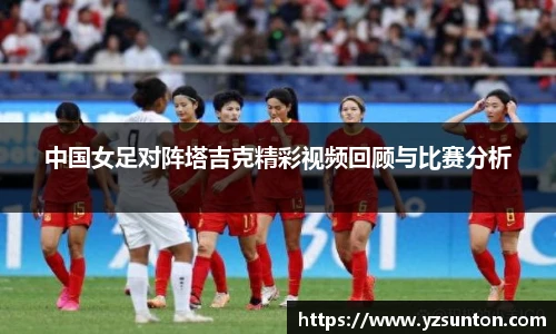中国女足对阵塔吉克精彩视频回顾与比赛分析