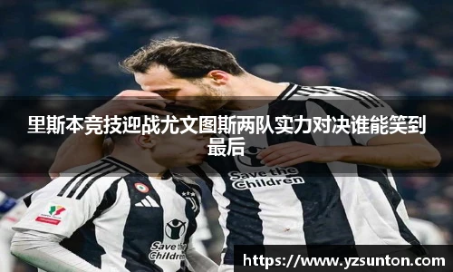 里斯本竞技迎战尤文图斯两队实力对决谁能笑到最后