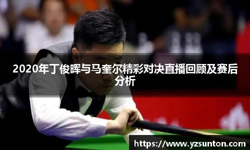 2020年丁俊晖与马奎尔精彩对决直播回顾及赛后分析