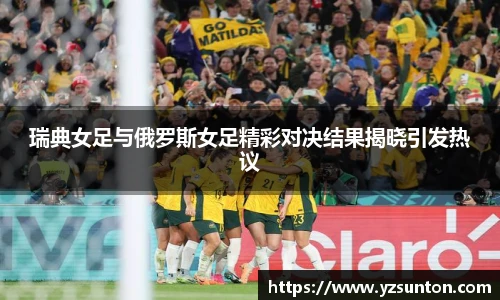 瑞典女足与俄罗斯女足精彩对决结果揭晓引发热议