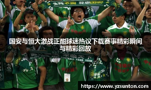 国安与恒大激战正酣球迷热议下载赛事精彩瞬间与精彩回放