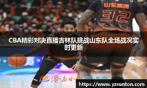 CBA精彩对决直播吉林队挑战山东队全场战况实时更新