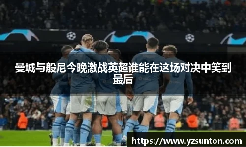 曼城与般尼今晚激战英超谁能在这场对决中笑到最后