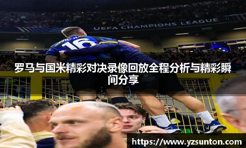 罗马与国米精彩对决录像回放全程分析与精彩瞬间分享