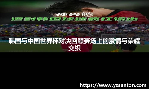 韩国与中国世界杯对决回顾赛场上的激情与荣耀交织