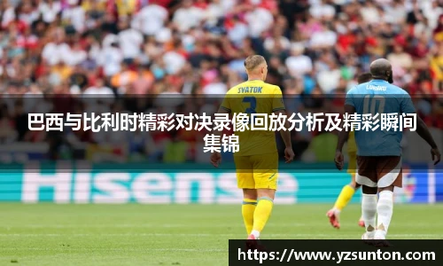 巴西与比利时精彩对决录像回放分析及精彩瞬间集锦