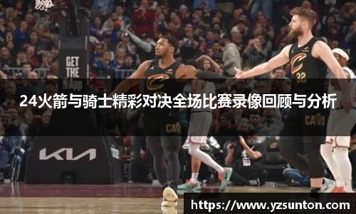 24火箭与骑士精彩对决全场比赛录像回顾与分析