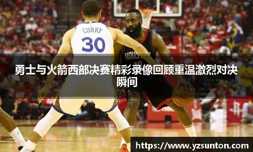 勇士与火箭西部决赛精彩录像回顾重温激烈对决瞬间
