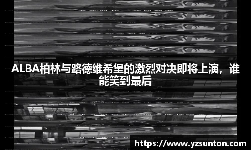 ALBA柏林与路德维希堡的激烈对决即将上演，谁能笑到最后