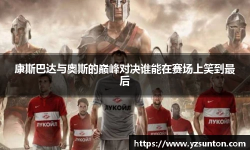 康斯巴达与奥斯的巅峰对决谁能在赛场上笑到最后