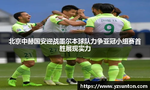 北京中赫国安迎战墨尔本球队力争亚冠小组赛首胜展现实力