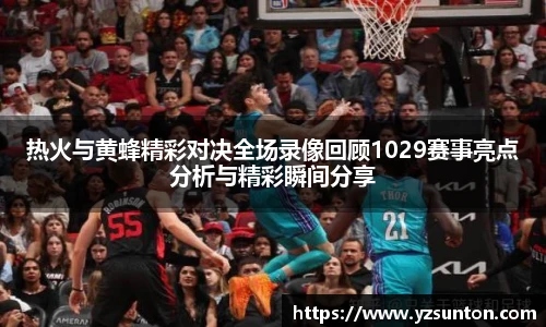 热火与黄蜂精彩对决全场录像回顾1029赛事亮点分析与精彩瞬间分享